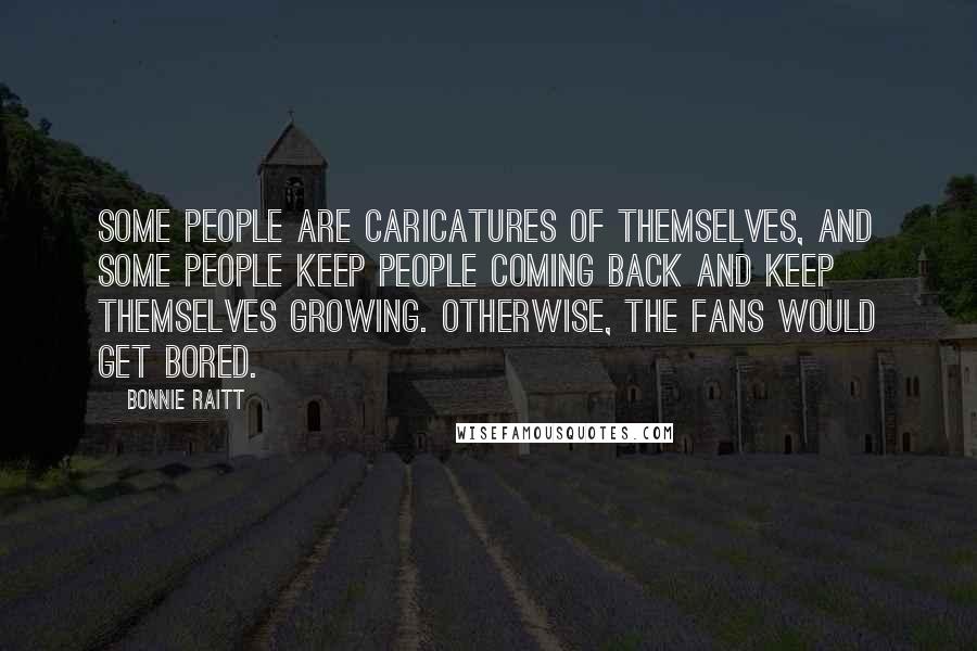 Bonnie Raitt Quotes: Some people are caricatures of themselves, and some people keep people coming back and keep themselves growing. Otherwise, the fans would get bored.