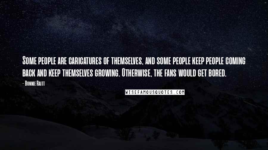 Bonnie Raitt Quotes: Some people are caricatures of themselves, and some people keep people coming back and keep themselves growing. Otherwise, the fans would get bored.