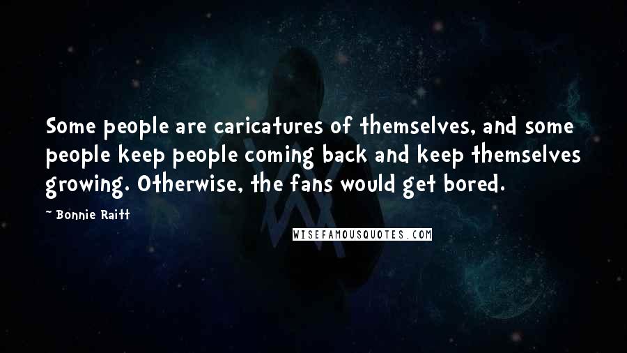 Bonnie Raitt Quotes: Some people are caricatures of themselves, and some people keep people coming back and keep themselves growing. Otherwise, the fans would get bored.