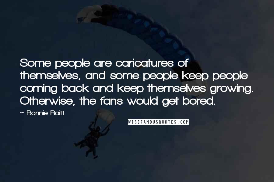 Bonnie Raitt Quotes: Some people are caricatures of themselves, and some people keep people coming back and keep themselves growing. Otherwise, the fans would get bored.