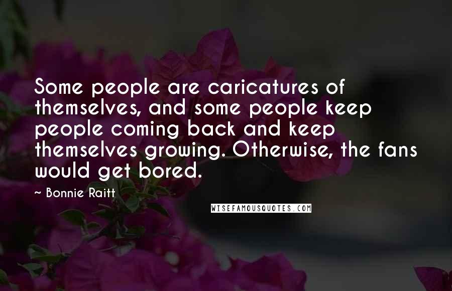 Bonnie Raitt Quotes: Some people are caricatures of themselves, and some people keep people coming back and keep themselves growing. Otherwise, the fans would get bored.