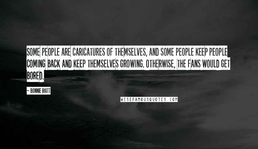 Bonnie Raitt Quotes: Some people are caricatures of themselves, and some people keep people coming back and keep themselves growing. Otherwise, the fans would get bored.