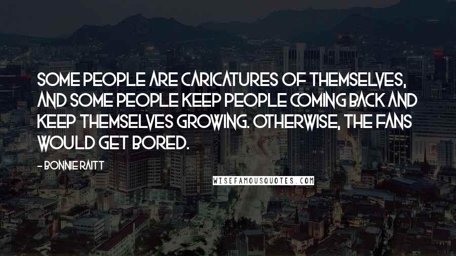 Bonnie Raitt Quotes: Some people are caricatures of themselves, and some people keep people coming back and keep themselves growing. Otherwise, the fans would get bored.