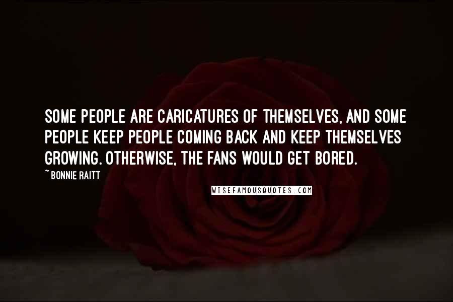 Bonnie Raitt Quotes: Some people are caricatures of themselves, and some people keep people coming back and keep themselves growing. Otherwise, the fans would get bored.