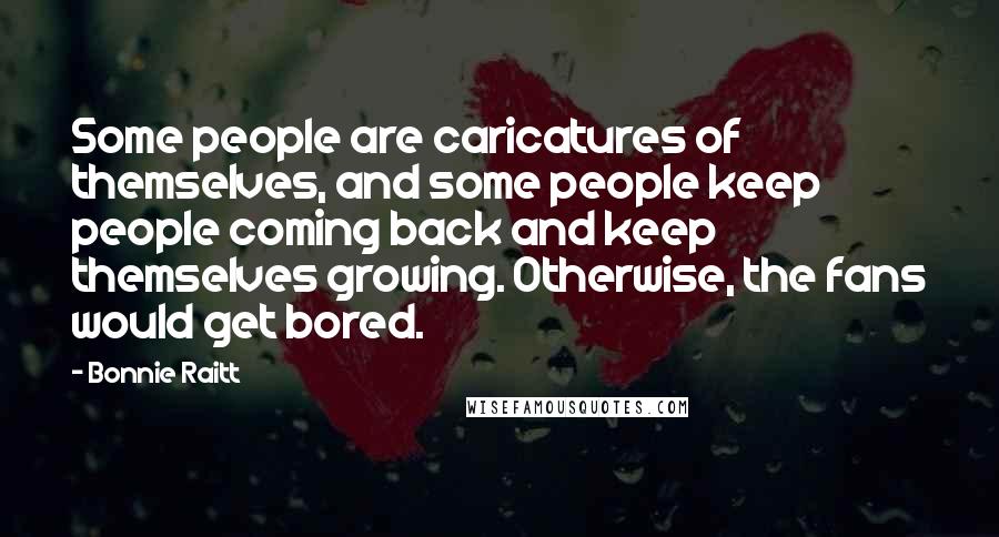 Bonnie Raitt Quotes: Some people are caricatures of themselves, and some people keep people coming back and keep themselves growing. Otherwise, the fans would get bored.