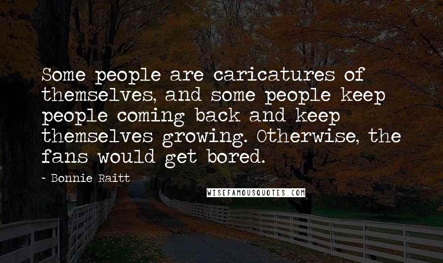 Bonnie Raitt Quotes: Some people are caricatures of themselves, and some people keep people coming back and keep themselves growing. Otherwise, the fans would get bored.