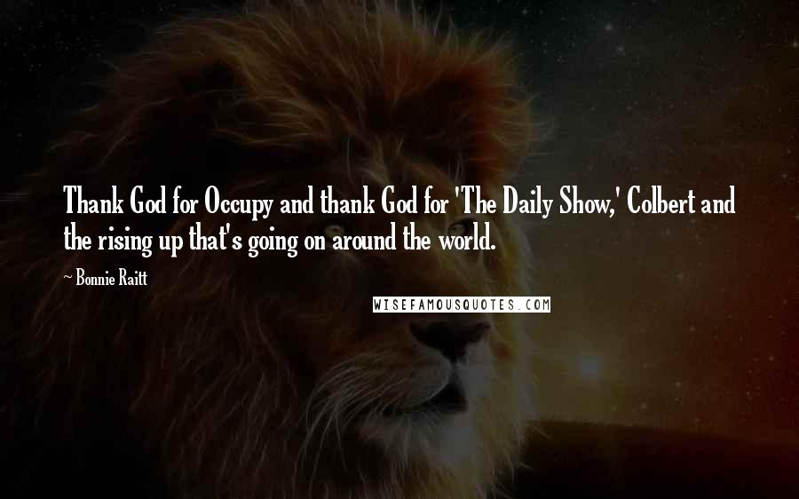 Bonnie Raitt Quotes: Thank God for Occupy and thank God for 'The Daily Show,' Colbert and the rising up that's going on around the world.