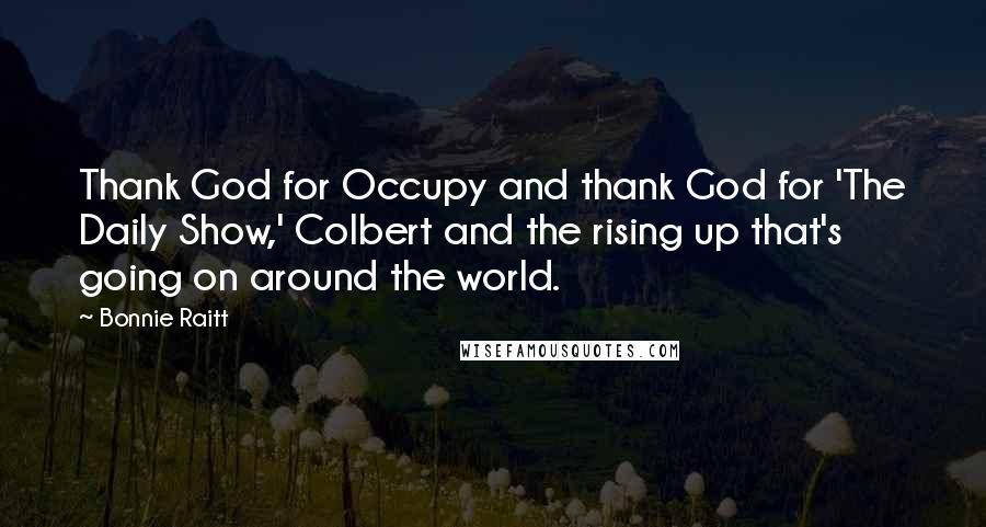 Bonnie Raitt Quotes: Thank God for Occupy and thank God for 'The Daily Show,' Colbert and the rising up that's going on around the world.