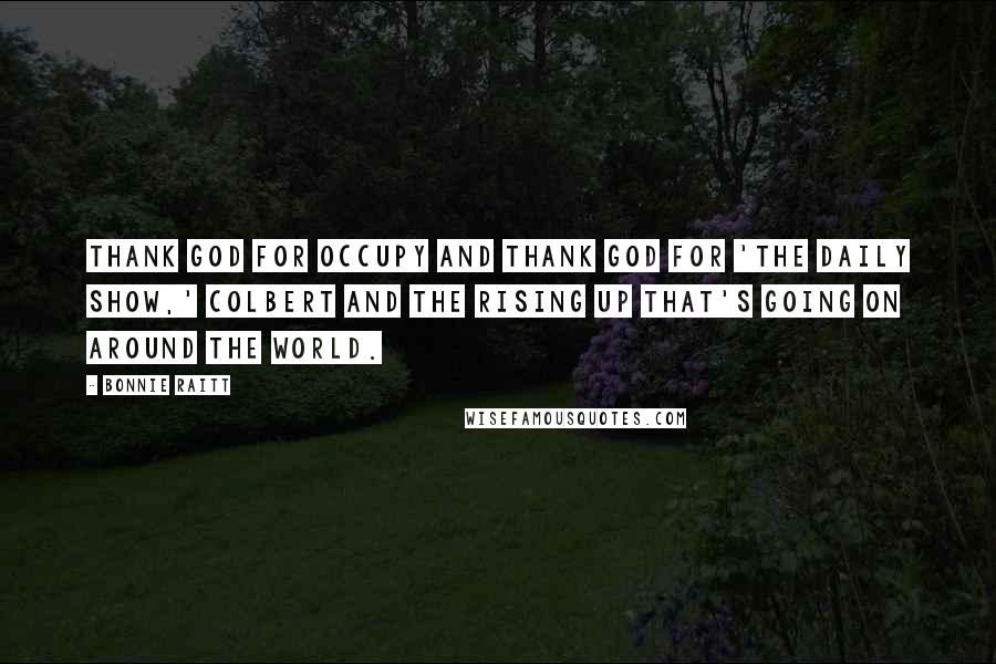 Bonnie Raitt Quotes: Thank God for Occupy and thank God for 'The Daily Show,' Colbert and the rising up that's going on around the world.