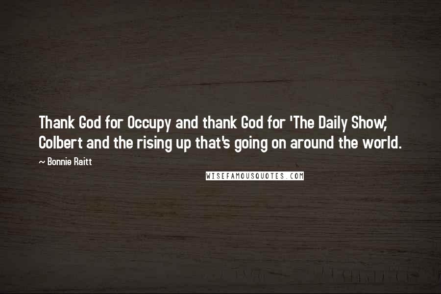 Bonnie Raitt Quotes: Thank God for Occupy and thank God for 'The Daily Show,' Colbert and the rising up that's going on around the world.