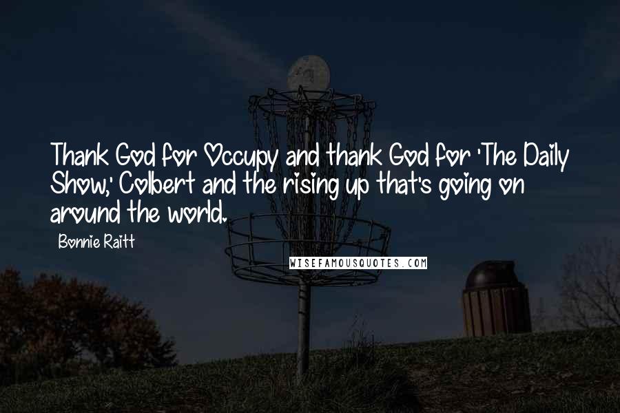 Bonnie Raitt Quotes: Thank God for Occupy and thank God for 'The Daily Show,' Colbert and the rising up that's going on around the world.