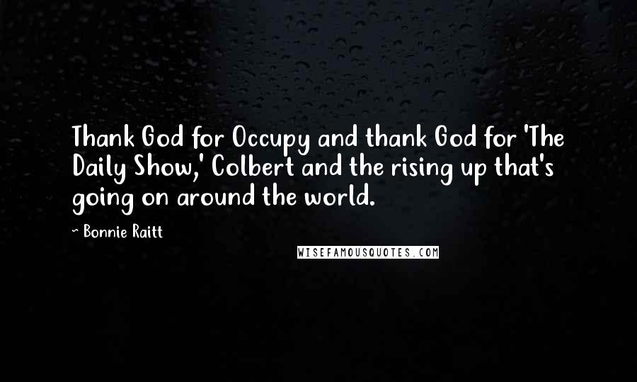 Bonnie Raitt Quotes: Thank God for Occupy and thank God for 'The Daily Show,' Colbert and the rising up that's going on around the world.