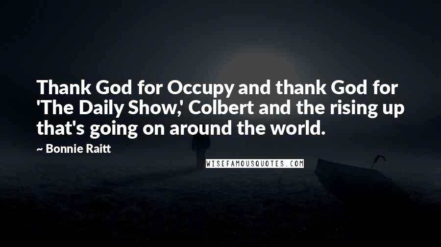 Bonnie Raitt Quotes: Thank God for Occupy and thank God for 'The Daily Show,' Colbert and the rising up that's going on around the world.