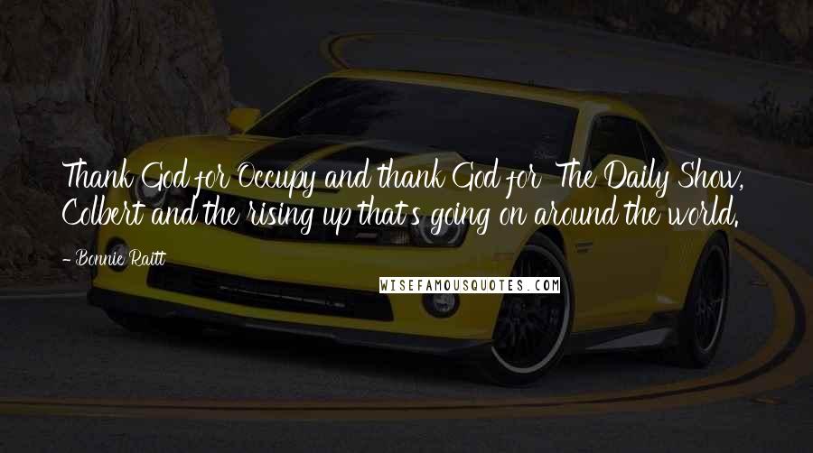 Bonnie Raitt Quotes: Thank God for Occupy and thank God for 'The Daily Show,' Colbert and the rising up that's going on around the world.