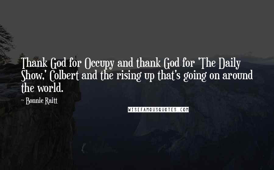 Bonnie Raitt Quotes: Thank God for Occupy and thank God for 'The Daily Show,' Colbert and the rising up that's going on around the world.