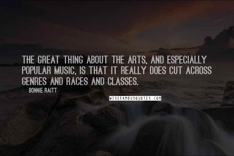 Bonnie Raitt Quotes: The great thing about the arts, and especially popular music, is that it really does cut across genres and races and classes.