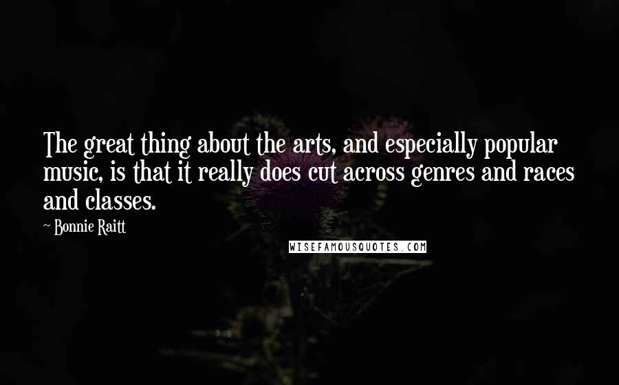 Bonnie Raitt Quotes: The great thing about the arts, and especially popular music, is that it really does cut across genres and races and classes.