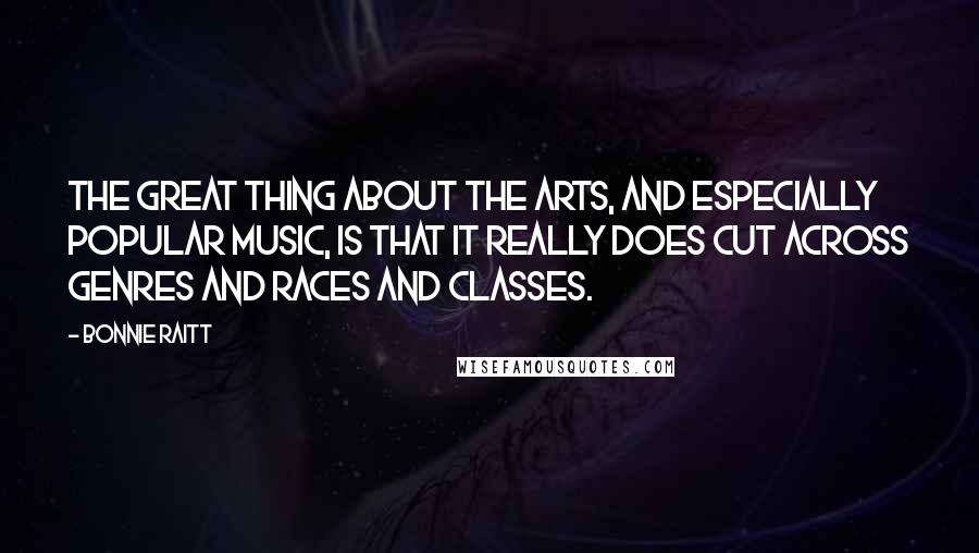 Bonnie Raitt Quotes: The great thing about the arts, and especially popular music, is that it really does cut across genres and races and classes.