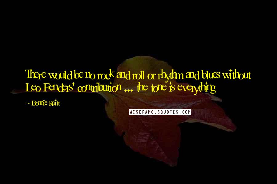 Bonnie Raitt Quotes: There would be no rock and roll or rhythm and blues without Leo Fenders' contribution ... the tone is everything