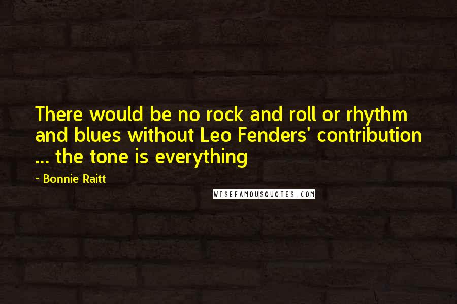 Bonnie Raitt Quotes: There would be no rock and roll or rhythm and blues without Leo Fenders' contribution ... the tone is everything