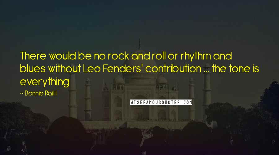 Bonnie Raitt Quotes: There would be no rock and roll or rhythm and blues without Leo Fenders' contribution ... the tone is everything