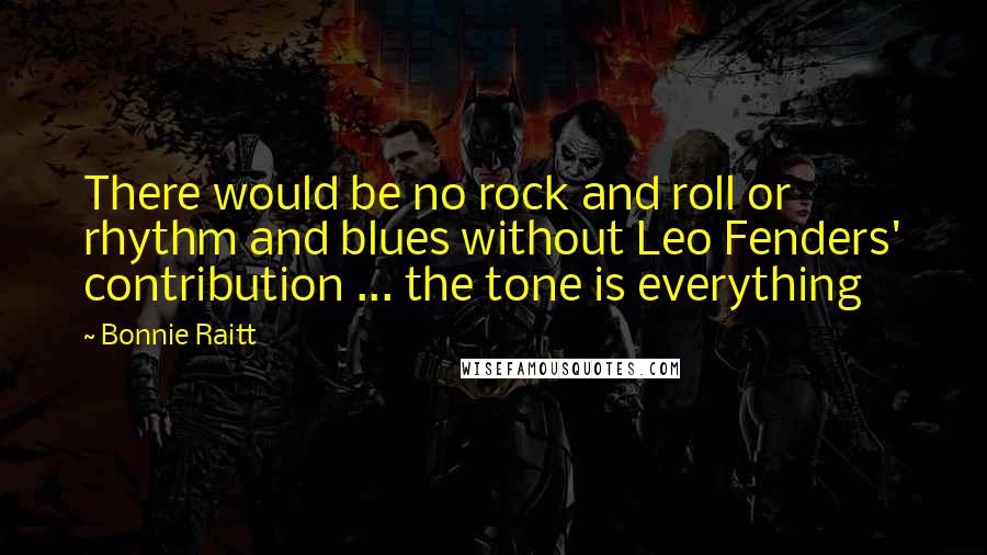 Bonnie Raitt Quotes: There would be no rock and roll or rhythm and blues without Leo Fenders' contribution ... the tone is everything