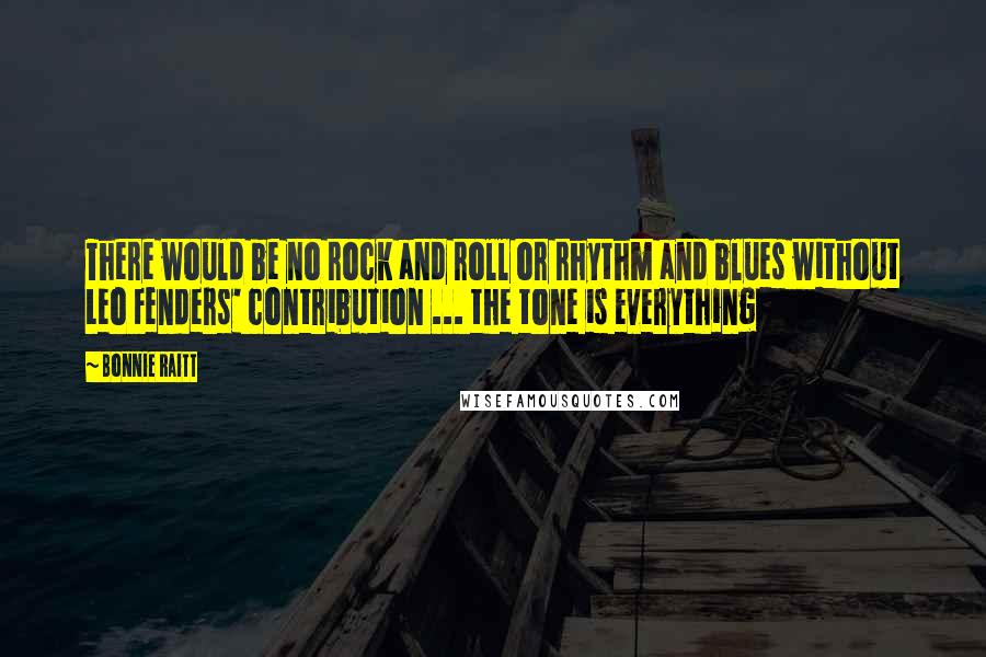 Bonnie Raitt Quotes: There would be no rock and roll or rhythm and blues without Leo Fenders' contribution ... the tone is everything