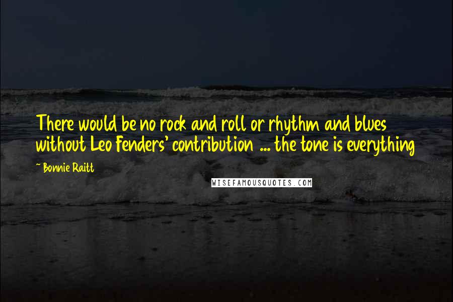 Bonnie Raitt Quotes: There would be no rock and roll or rhythm and blues without Leo Fenders' contribution ... the tone is everything