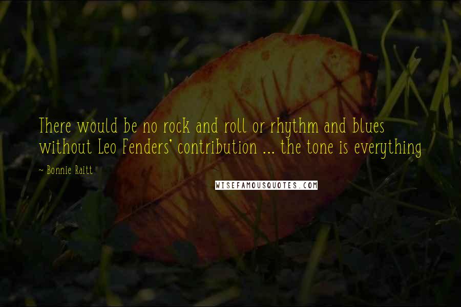 Bonnie Raitt Quotes: There would be no rock and roll or rhythm and blues without Leo Fenders' contribution ... the tone is everything