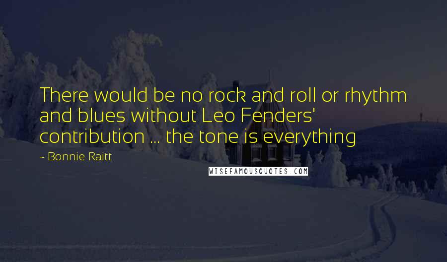 Bonnie Raitt Quotes: There would be no rock and roll or rhythm and blues without Leo Fenders' contribution ... the tone is everything