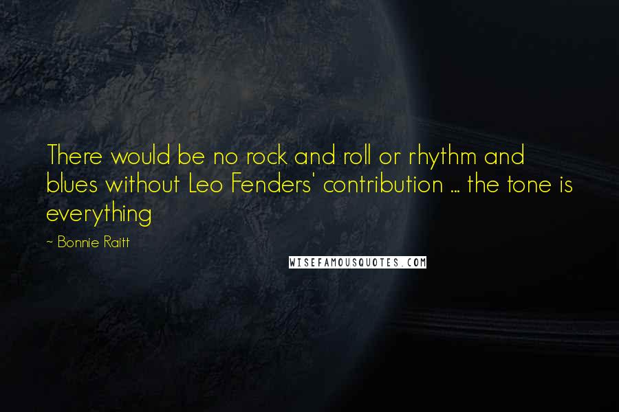 Bonnie Raitt Quotes: There would be no rock and roll or rhythm and blues without Leo Fenders' contribution ... the tone is everything