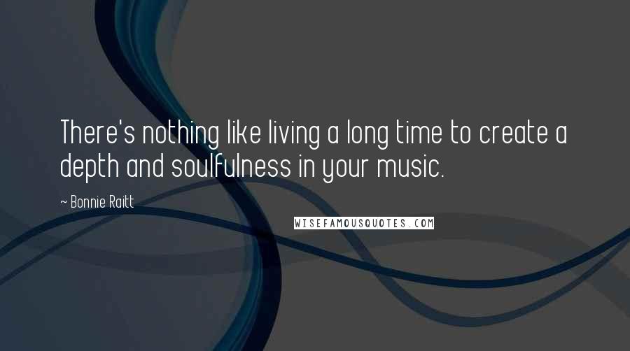 Bonnie Raitt Quotes: There's nothing like living a long time to create a depth and soulfulness in your music.