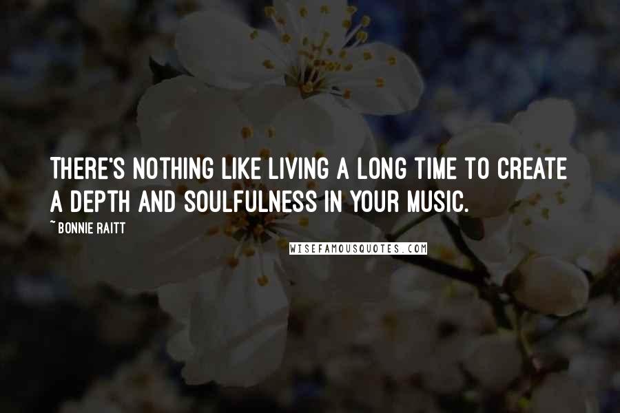 Bonnie Raitt Quotes: There's nothing like living a long time to create a depth and soulfulness in your music.