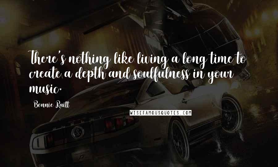 Bonnie Raitt Quotes: There's nothing like living a long time to create a depth and soulfulness in your music.