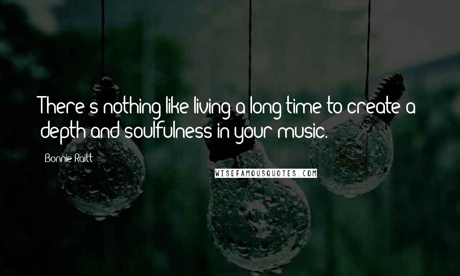 Bonnie Raitt Quotes: There's nothing like living a long time to create a depth and soulfulness in your music.