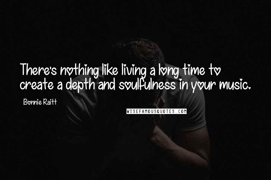 Bonnie Raitt Quotes: There's nothing like living a long time to create a depth and soulfulness in your music.