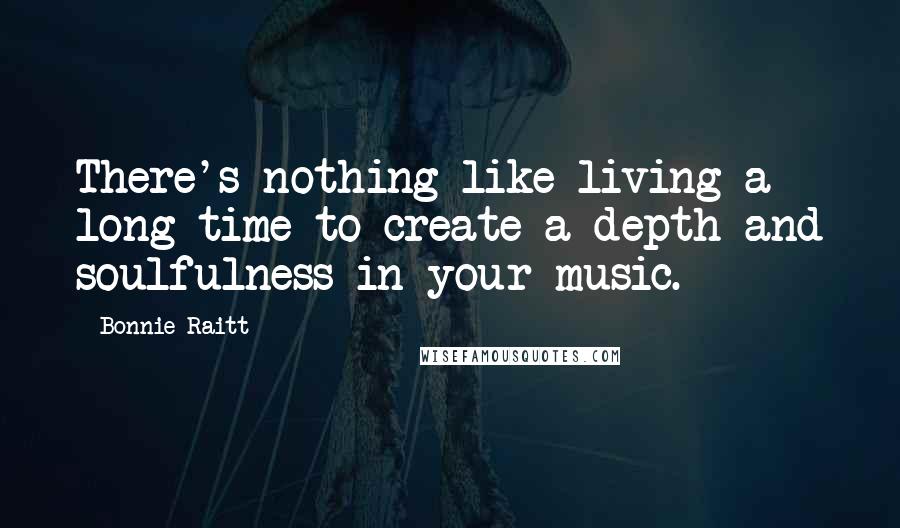 Bonnie Raitt Quotes: There's nothing like living a long time to create a depth and soulfulness in your music.