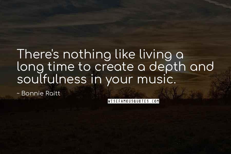 Bonnie Raitt Quotes: There's nothing like living a long time to create a depth and soulfulness in your music.