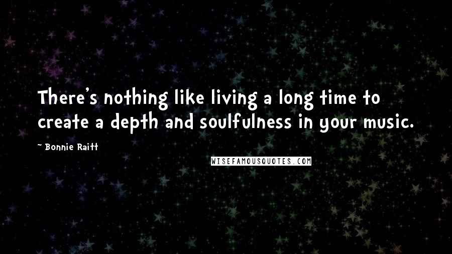 Bonnie Raitt Quotes: There's nothing like living a long time to create a depth and soulfulness in your music.