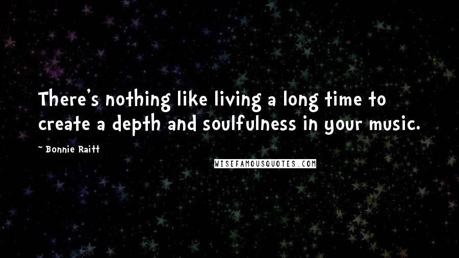 Bonnie Raitt Quotes: There's nothing like living a long time to create a depth and soulfulness in your music.