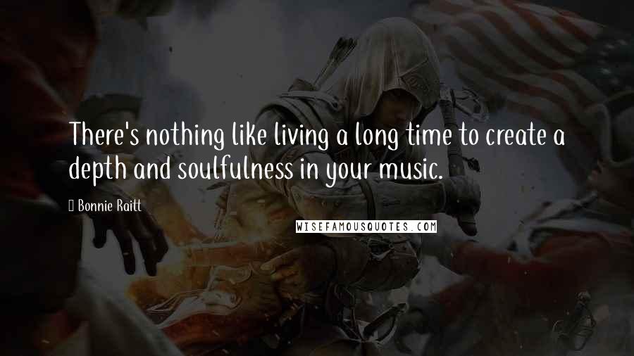 Bonnie Raitt Quotes: There's nothing like living a long time to create a depth and soulfulness in your music.