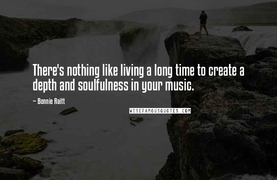Bonnie Raitt Quotes: There's nothing like living a long time to create a depth and soulfulness in your music.