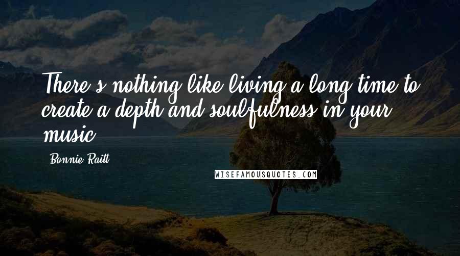 Bonnie Raitt Quotes: There's nothing like living a long time to create a depth and soulfulness in your music.