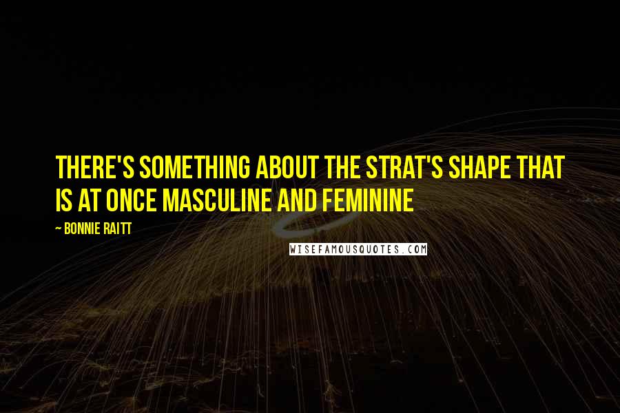 Bonnie Raitt Quotes: There's something about the Strat's shape that is at once masculine and feminine