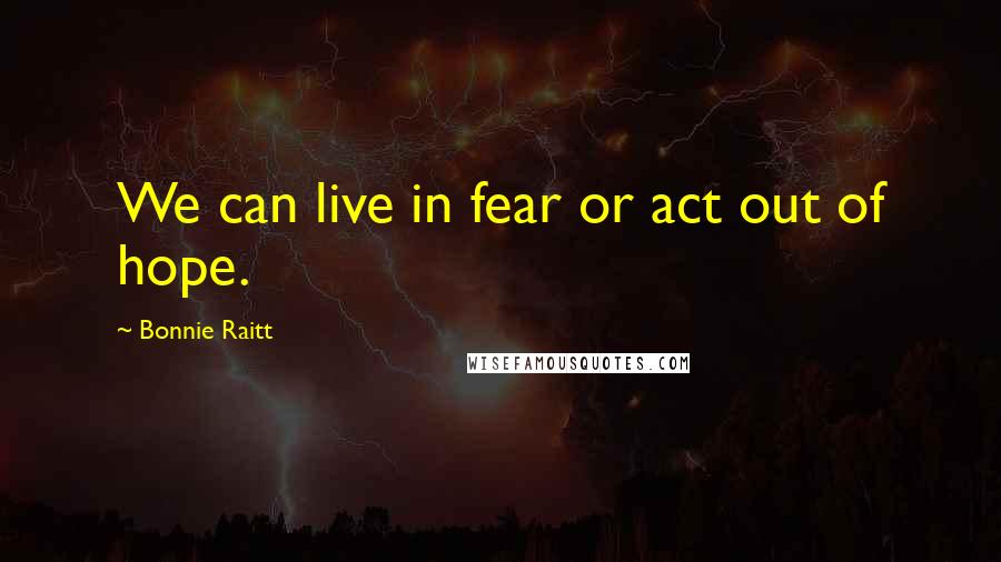 Bonnie Raitt Quotes: We can live in fear or act out of hope.