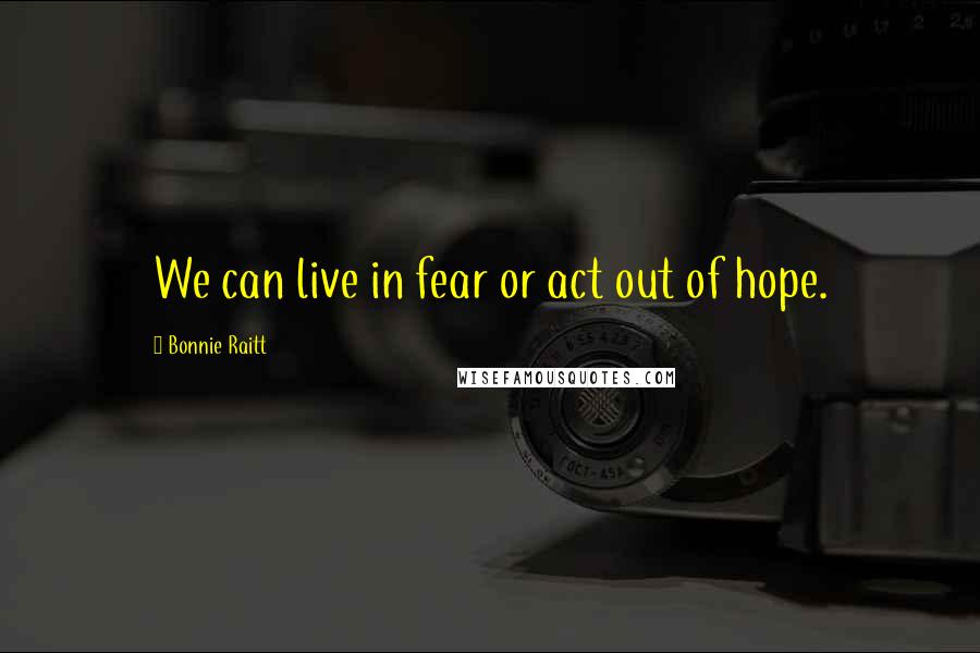 Bonnie Raitt Quotes: We can live in fear or act out of hope.