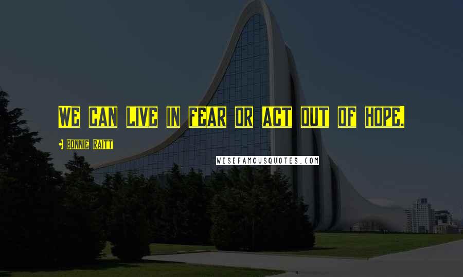 Bonnie Raitt Quotes: We can live in fear or act out of hope.