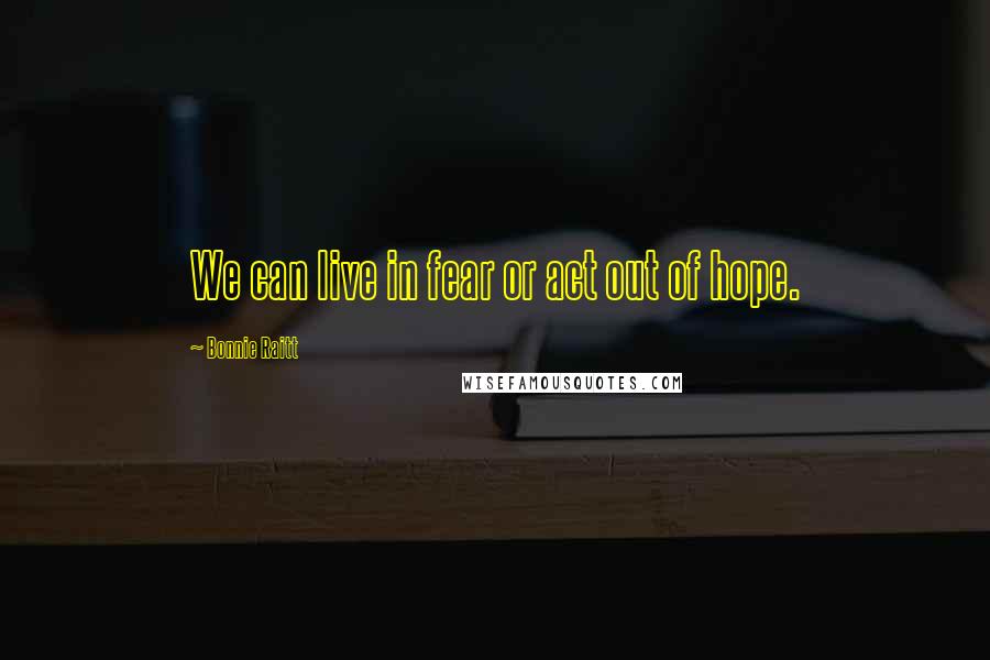 Bonnie Raitt Quotes: We can live in fear or act out of hope.