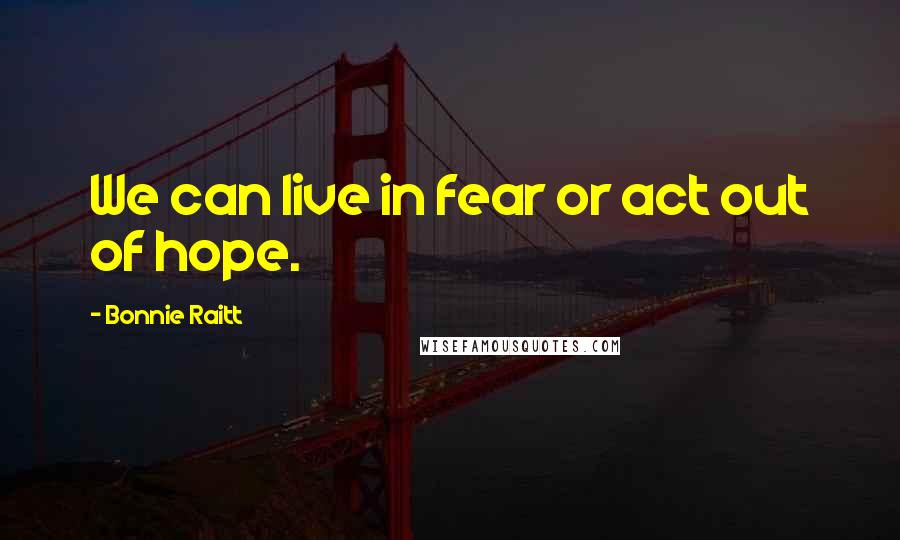 Bonnie Raitt Quotes: We can live in fear or act out of hope.