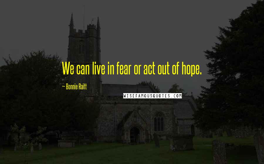 Bonnie Raitt Quotes: We can live in fear or act out of hope.